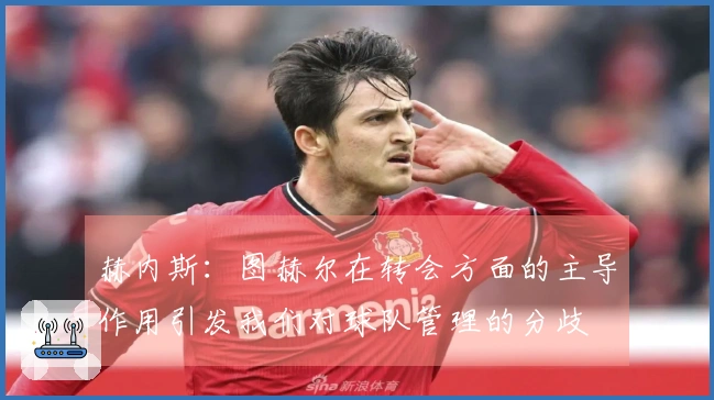赫内斯：图赫尔在转会方面的主导作用引发我们对球队管理的分歧