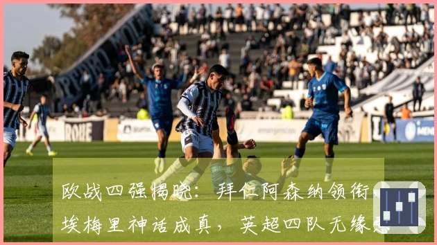 欧战四强揭晓：拜仁阿森纳领衔，埃梅里神话成真，英超四队无缘意甲同样失利