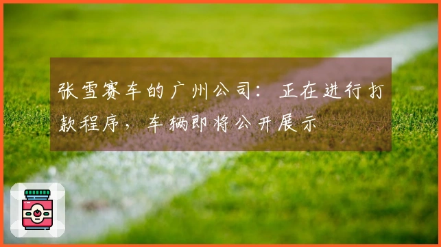 张雪赛车的广州公司：正在进行打款程序，车辆即将公开展示