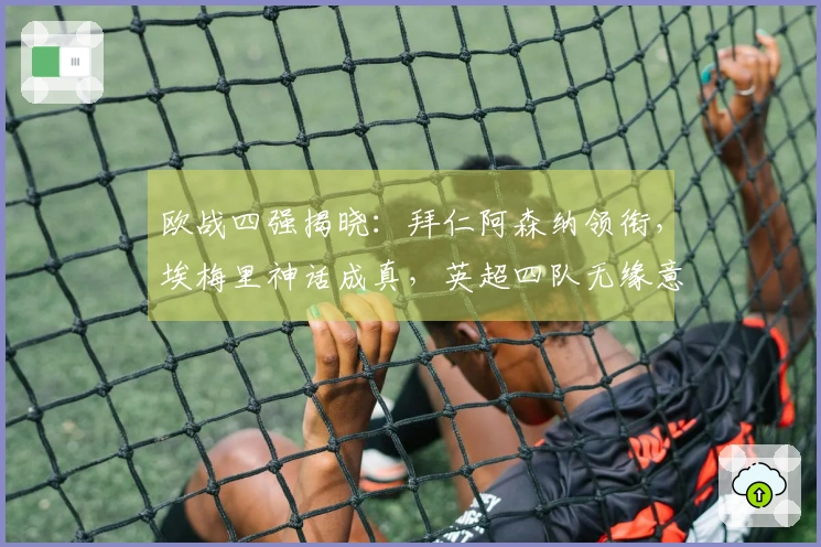 欧战四强揭晓：拜仁阿森纳领衔，埃梅里神话成真，英超四队无缘意甲同样失利