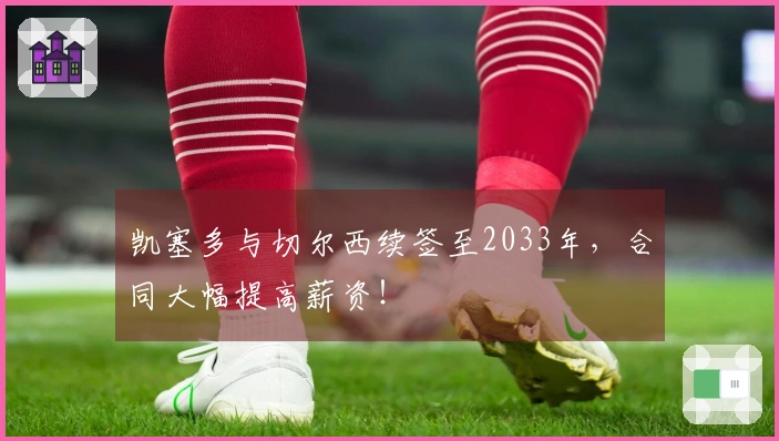 凯塞多与切尔西续签至2033年，合同大幅提高薪资！