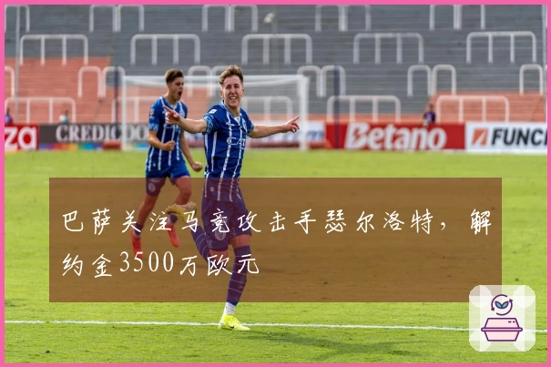 巴萨关注马竞攻击手瑟尔洛特，解约金3500万欧元