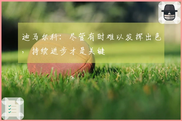 迪马尔科：尽管有时难以发挥出色，持续进步才是关键