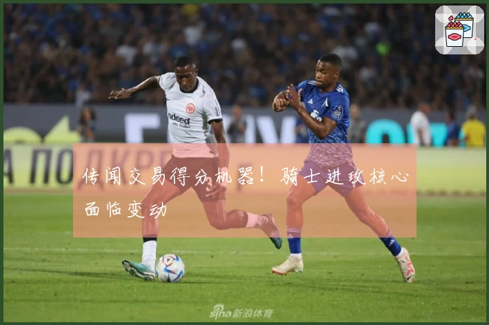 传闻交易得分机器！骑士进攻核心面临变动