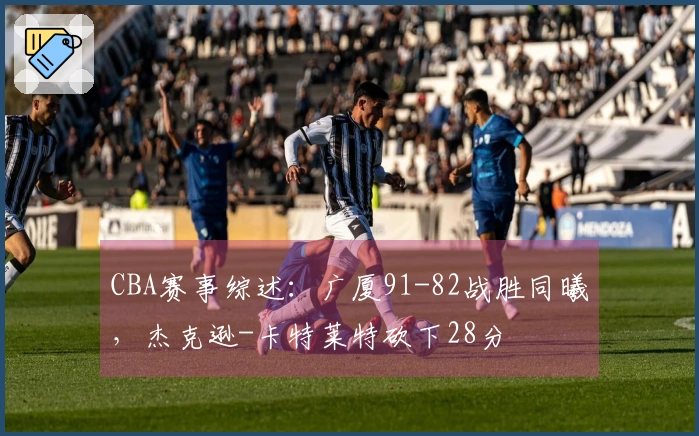 CBA赛事综述：广厦91-82战胜同曦，杰克逊-卡特莱特砍下28分