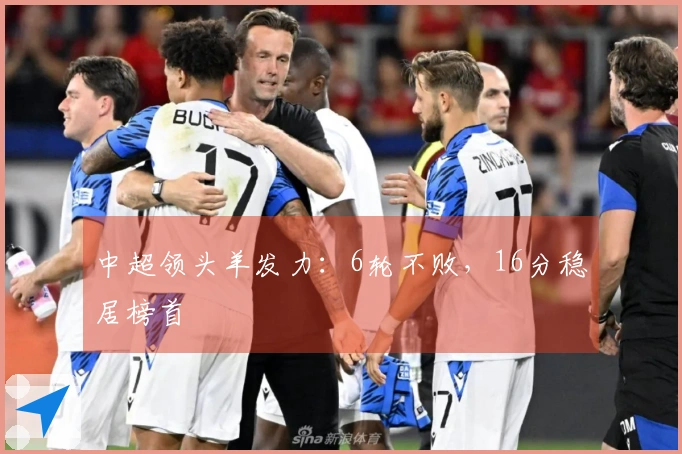 中超领头羊发力：6轮不败，16分稳居榜首