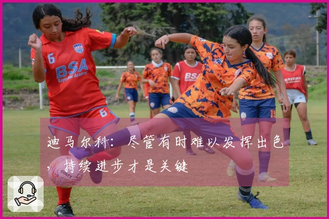 迪马尔科：尽管有时难以发挥出色，持续进步才是关键