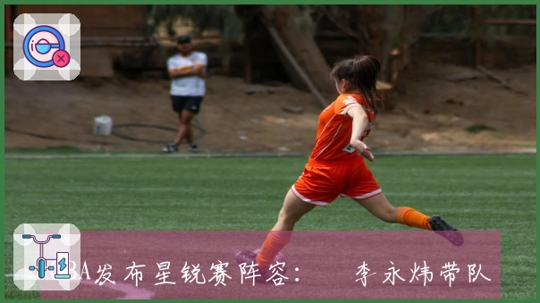 CBA发布星锐赛阵容：偰李永炜带队星锐队 大学生联队由新科状元统领