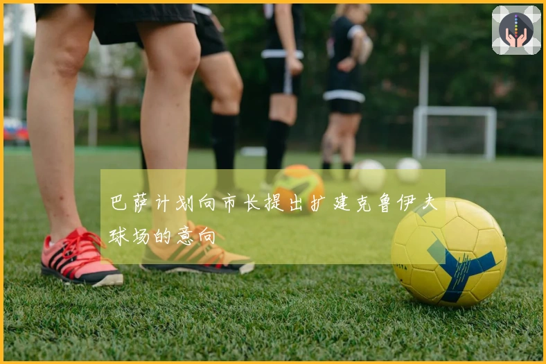 巴萨计划向市长提出扩建克鲁伊夫球场的意向