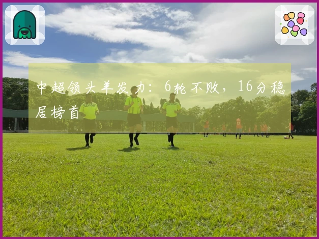 中超领头羊发力：6轮不败，16分稳居榜首