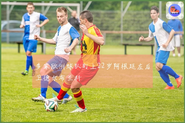 多家欧洲球队盯上22岁阿根廷左后卫德尔布兰科