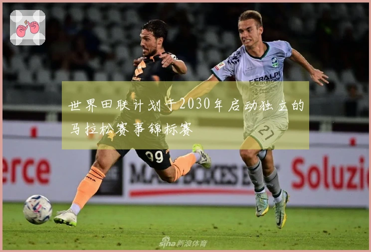 世界田联计划于2030年启动独立的马拉松赛事锦标赛